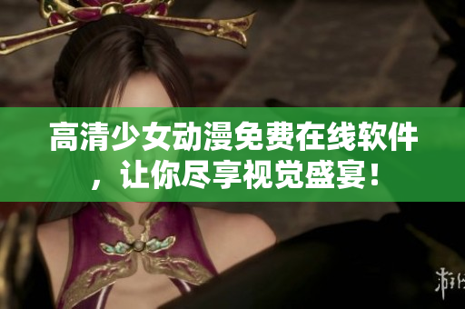 高清少女动漫免费在线软件，让你尽享视觉盛宴！