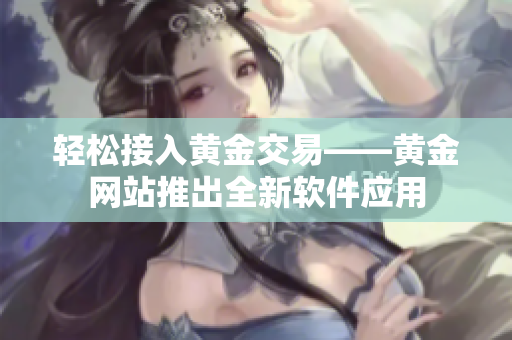 轻松接入黄金交易——黄金网站推出全新软件应用