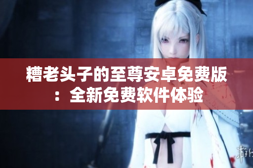糟老头子的至尊安卓免费版：全新免费软件体验