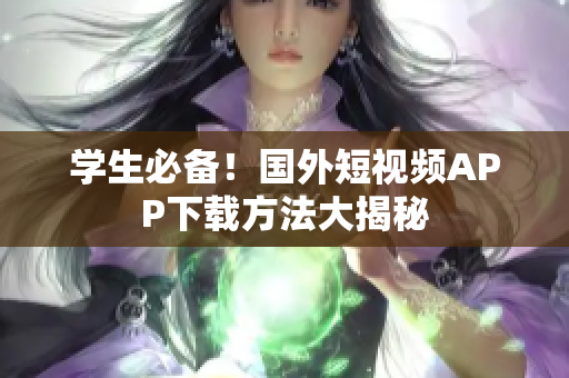 学生必备！国外短视频APP下载方法大揭秘