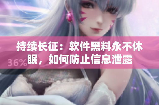 持续长征：软件黑料永不休眠，如何防止信息泄露