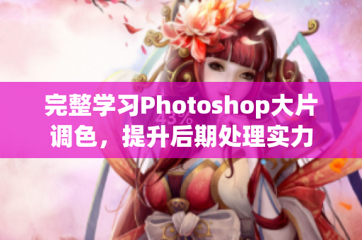 完整学习Photoshop大片调色，提升后期处理实力