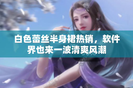 白色蕾丝半身裙热销，软件界也来一波清爽风潮