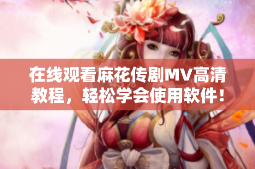 在线观看麻花传剧MV高清教程，轻松学会使用软件！