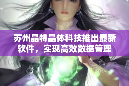苏州晶特晶体科技推出最新软件，实现高效数据管理