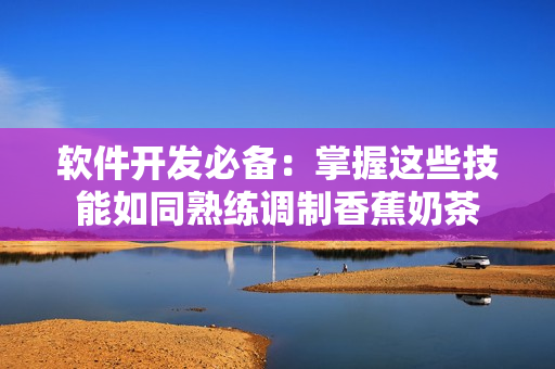 软件开发必备：掌握这些技能如同熟练调制香蕉奶茶