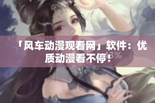 「风车动漫观看网」软件：优质动漫看不停！