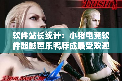软件站长统计：小猪电竞软件超越芭乐鸭脖成最受欢迎选择