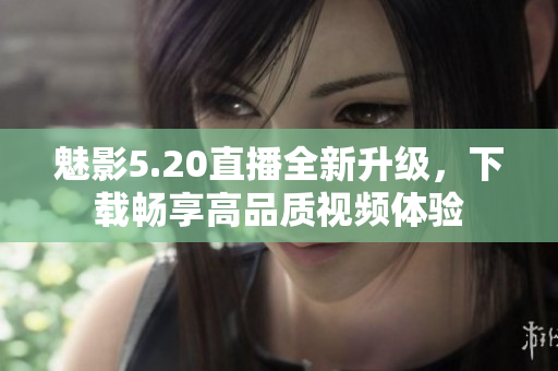 魅影5.20直播全新升级，下载畅享高品质视频体验