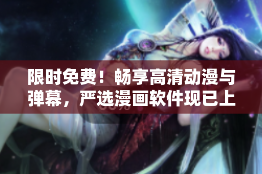限时免费！畅享高清动漫与弹幕，严选漫画软件现已上线
