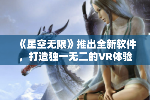 《星空无限》推出全新软件，打造独一无二的VR体验！