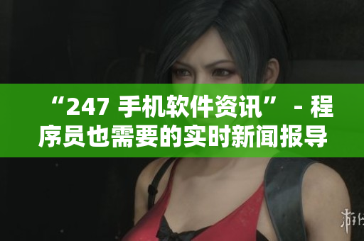 “247 手机软件资讯” - 程序员也需要的实时新闻报导！