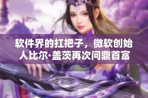 软件界的扛把子，微软创始人比尔·盖茨再次问鼎首富宝座