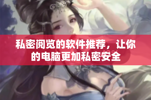 私密阅览的软件推荐，让你的电脑更加私密安全