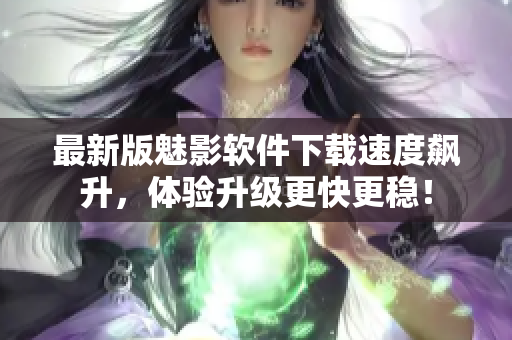 最新版魅影软件下载速度飙升，体验升级更快更稳！