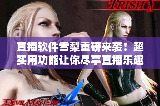 直播软件雪梨重磅来袭！超实用功能让你尽享直播乐趣
