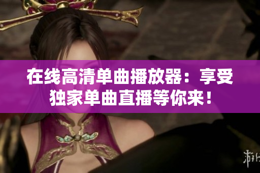 在线高清单曲播放器：享受独家单曲直播等你来！