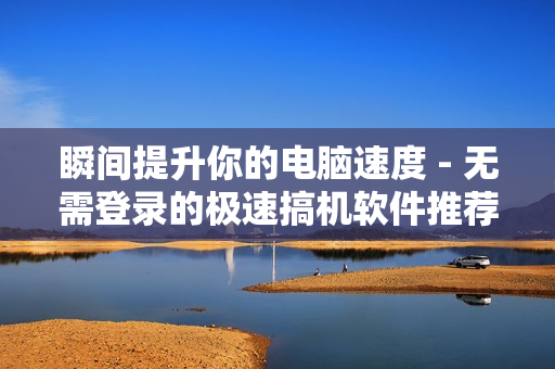瞬间提升你的电脑速度 - 无需登录的极速搞机软件推荐