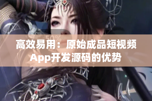 高效易用：原始成品短视频App开发源码的优势