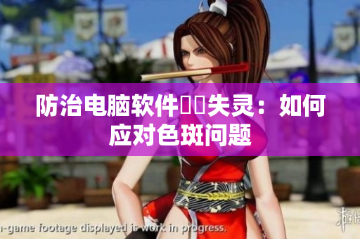 防治电脑软件卍卍失灵：如何应对色斑问题