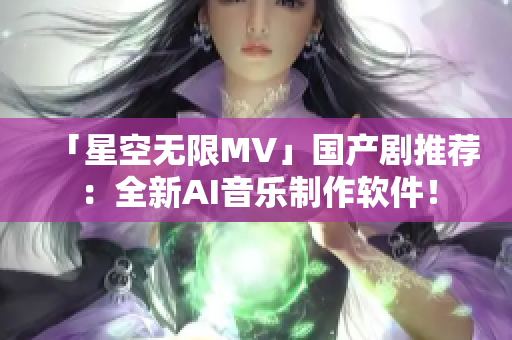 「星空无限MV」国产剧推荐：全新AI音乐制作软件！