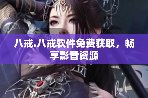 八戒.八戒软件免费获取，畅享影音资源