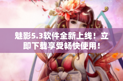 魅影5.3软件全新上线！立即下载享受畅快使用！