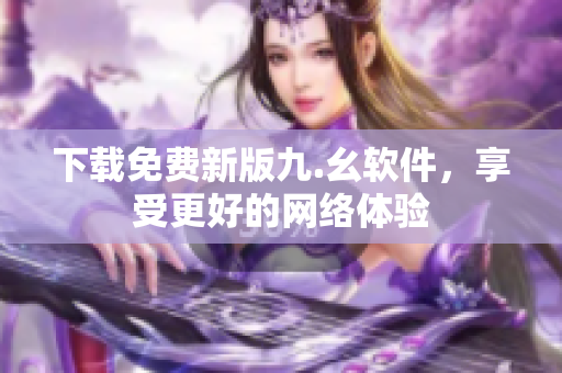 下载免费新版九.幺软件，享受更好的网络体验