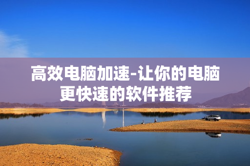 高效电脑加速-让你的电脑更快速的软件推荐