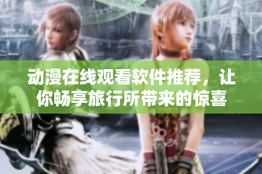 动漫在线观看软件推荐，让你畅享旅行所带来的惊喜