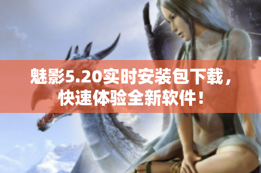 魅影5.20实时安装包下载，快速体验全新软件！