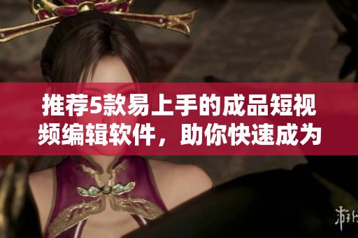 推荐5款易上手的成品短视频编辑软件，助你快速成为编辑达人！
