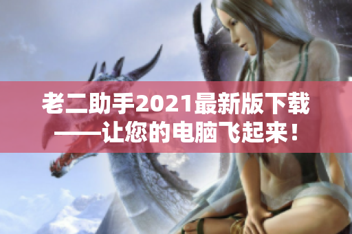 老二助手2021最新版下载——让您的电脑飞起来！