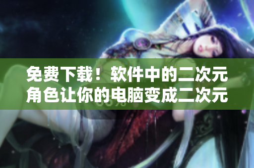 免费下载！软件中的二次元角色让你的电脑变成二次元世界