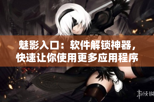 魅影入口：软件解锁神器，快速让你使用更多应用程序