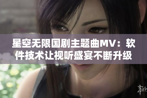 星空无限国剧主题曲MV：软件技术让视听盛宴不断升级
