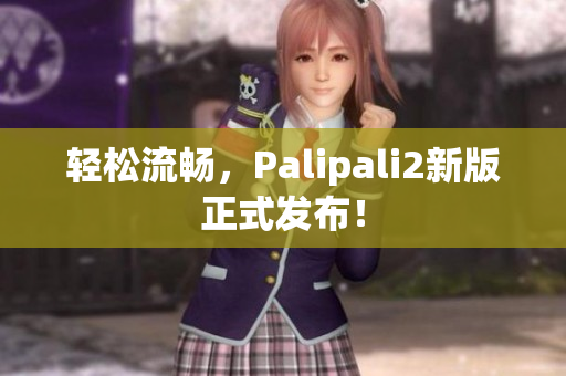 轻松流畅，Palipali2新版正式发布！