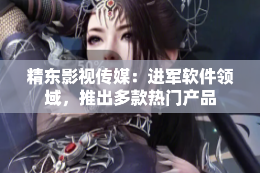 精东影视传媒：进军软件领域，推出多款热门产品