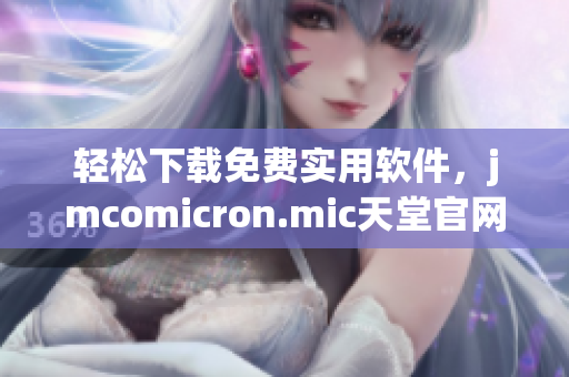 轻松下载免费实用软件，jmcomicron.mic天堂官网为您打造