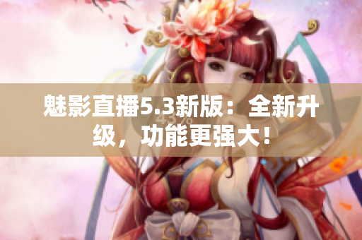魅影直播5.3新版：全新升级，功能更强大！