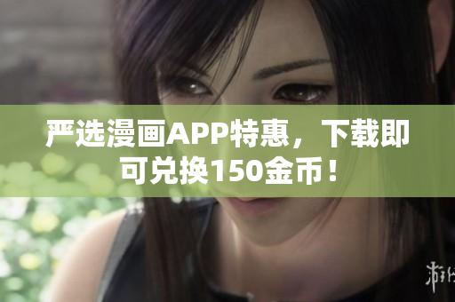 严选漫画APP特惠，下载即可兑换150金币！
