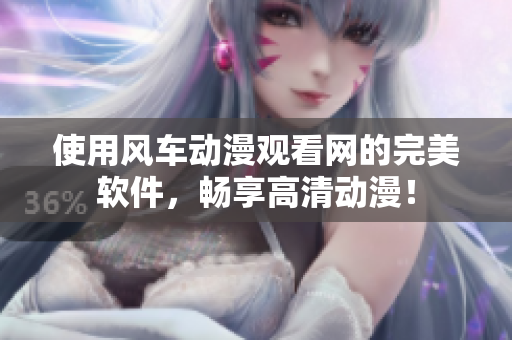 使用风车动漫观看网的完美软件，畅享高清动漫！