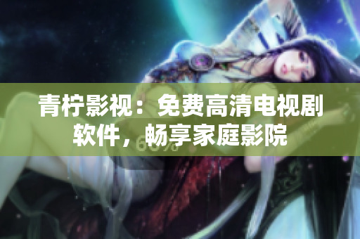 青柠影视：免费高清电视剧软件，畅享家庭影院
