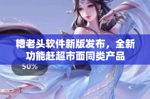 糟老头软件新版发布，全新功能赶超市面同类产品
