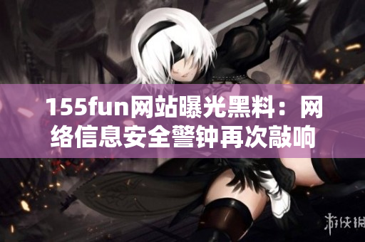 155fun网站曝光黑料：网络信息安全警钟再次敲响