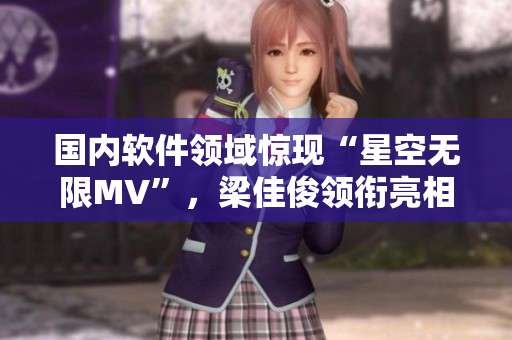 国内软件领域惊现“星空无限MV”，梁佳俊领衔亮相！