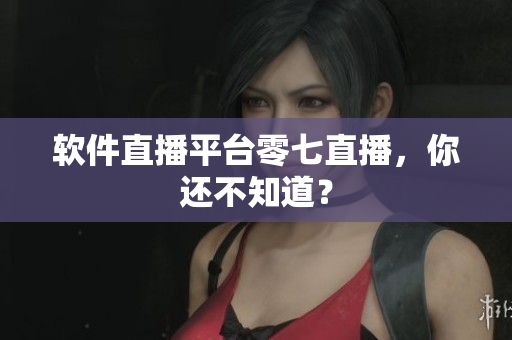 软件直播平台零七直播，你还不知道？
