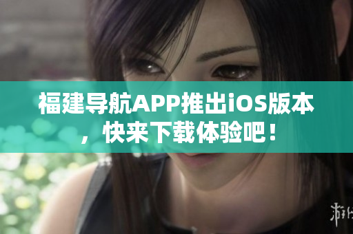 福建导航APP推出iOS版本，快来下载体验吧！