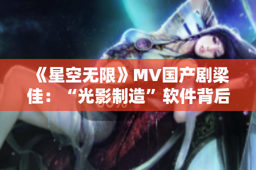 《星空无限》MV国产剧梁佳：“光影制造”软件背后的故事