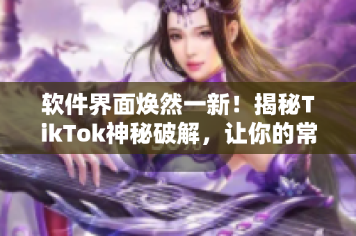 软件界面焕然一新！揭秘TikTok神秘破解，让你的常用软件更出色